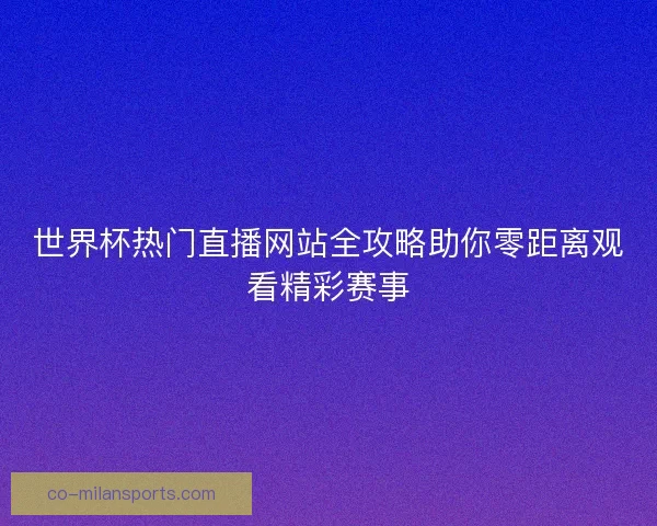 世界杯热门直播网站全攻略助你零距离观看精彩赛事