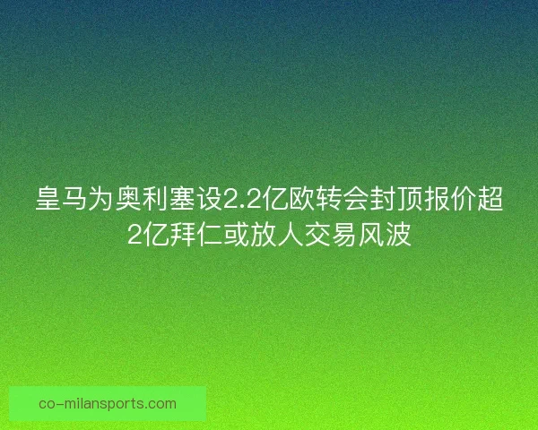皇马为奥利塞设2.2亿欧转会封顶报价超2亿拜仁或放人交易风波