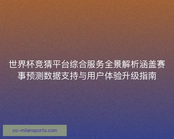 世界杯竞猜平台综合服务全景解析涵盖赛事预测数据支持与用户体验升级指南