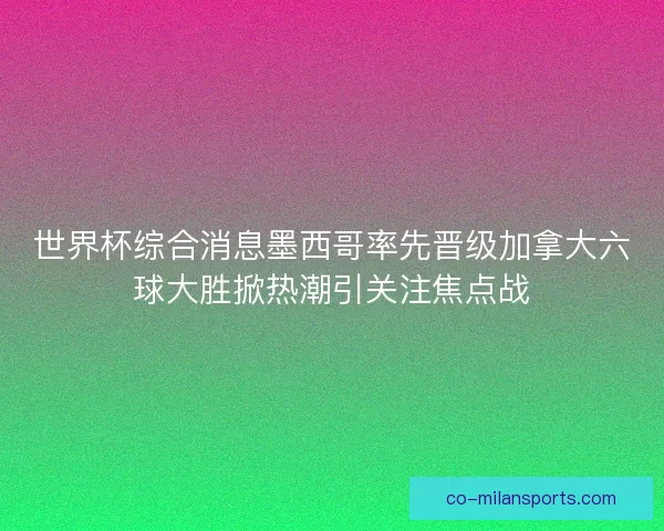世界杯综合消息墨西哥率先晋级加拿大六球大胜掀热潮引关注焦点战