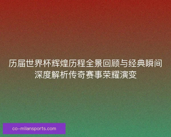 历届世界杯辉煌历程全景回顾与经典瞬间深度解析传奇赛事荣耀演变
