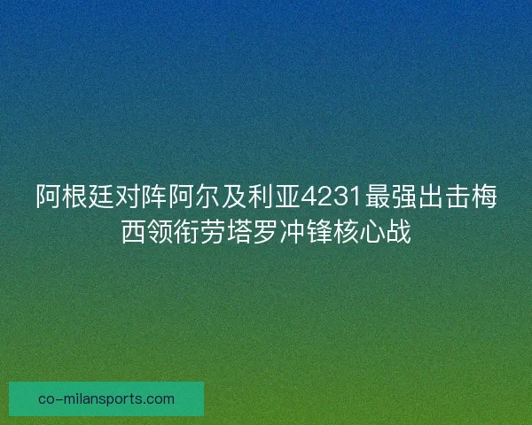 阿根廷对阵阿尔及利亚4231最强出击梅西领衔劳塔罗冲锋核心战